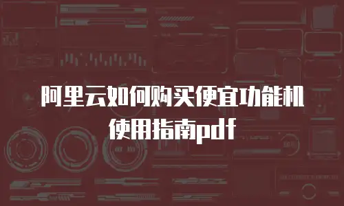 阿里云如何购买便宜功能机使用指南pdf