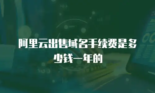 阿里云出售域名手续费是多少钱一年的