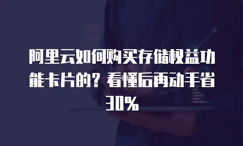 阿里云如何购买存储权益功能卡片的？看懂后再动手省30%