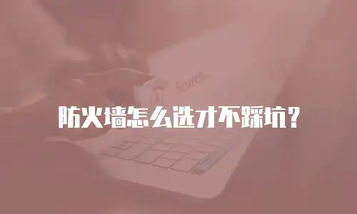 防火墙怎么选才不踩坑？