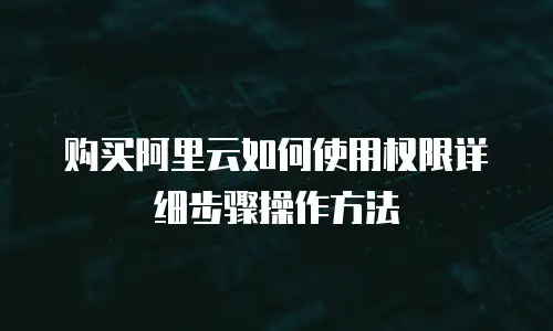 购买阿里云如何使用权限详细步骤操作方法