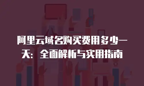 阿里云域名购买费用多少一天：全面解析与实用指南