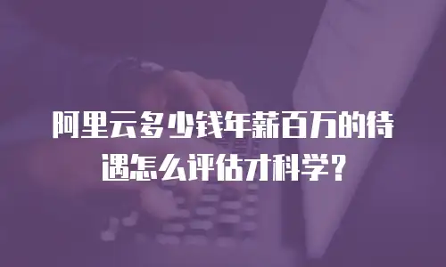 阿里云多少钱年薪百万的待遇怎么评估才科学？