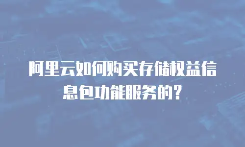 阿里云如何购买存储权益信息包功能服务的？