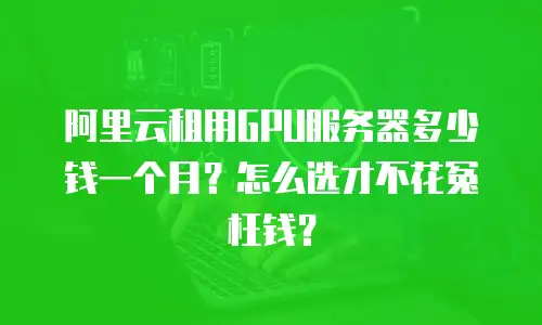 阿里云租用GPU服务器多少钱一个月？怎么选才不花冤枉钱？