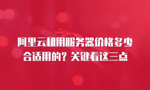 阿里云租用服务器价格多少合适用的？关键看这三点