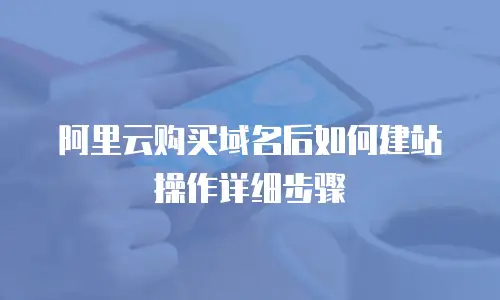 阿里云购买域名后如何建站操作详细步骤