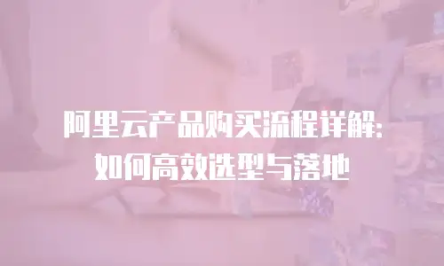 阿里云产品购买流程详解：如何高效选型与落地