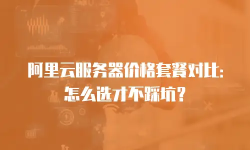 阿里云服务器价格套餐对比：怎么选才不踩坑？