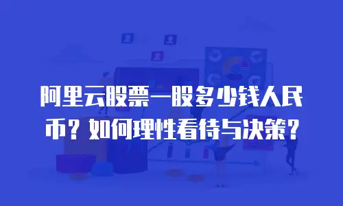 阿里云股票一股多少钱人民币？如何理性看待与决策？