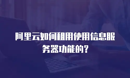 阿里云如何租用使用信息服务器功能的？