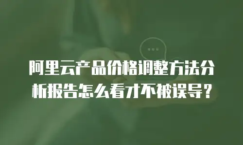 阿里云产品价格调整方法分析报告怎么看才不被误导？