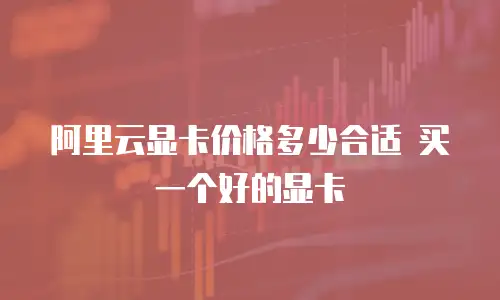 阿里云显卡价格多少合适 买一个好的显卡