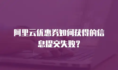阿里云优惠券如何获得的信息提交失败？