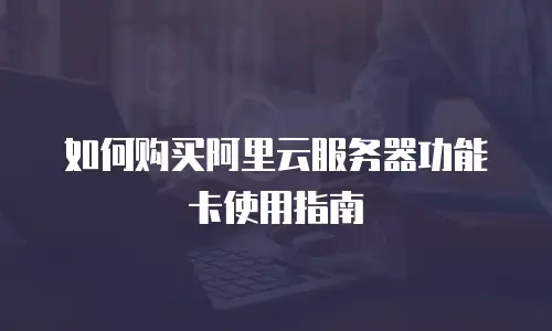 如何购买阿里云服务器功能卡使用指南