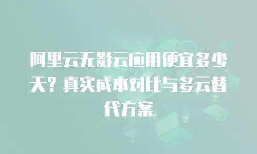 阿里云无影云应用便宜多少天？真实成本对比与多云替代方案