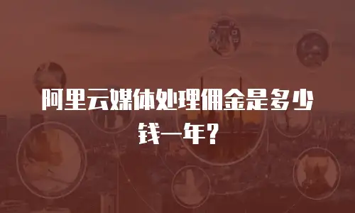 阿里云媒体处理佣金是多少钱一年？