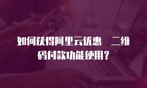 如何获得阿里云优惠劵二维码付款功能使用？