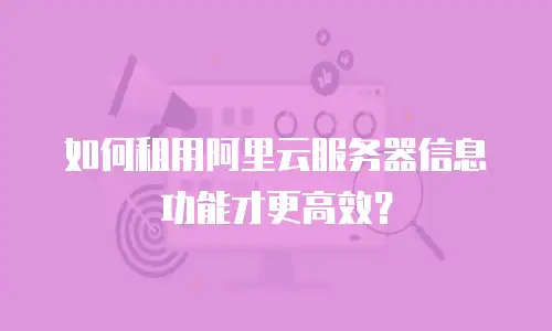 如何租用阿里云服务器信息功能才更高效？