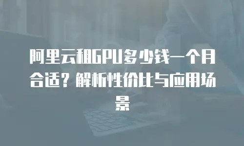阿里云租GPU多少钱一个月合适？解析性价比与应用场景
