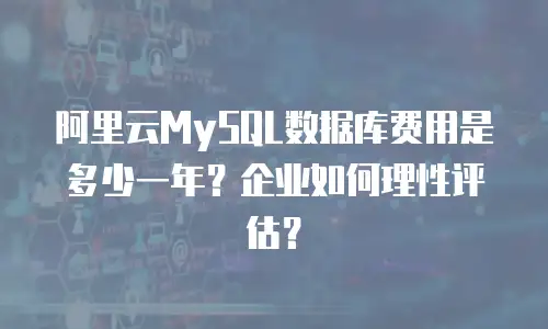 阿里云MySQL数据库费用是多少一年？企业如何理性评估？