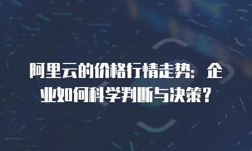 阿里云的价格行情走势：企业如何科学判断与决策？