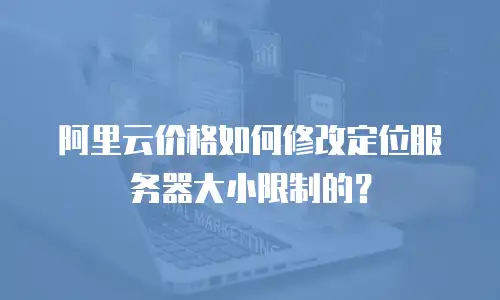 阿里云价格如何修改定位服务器大小限制的？