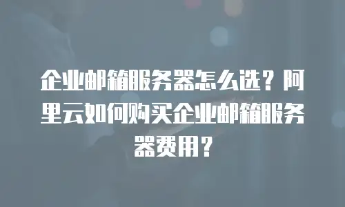 企业邮箱服务器怎么选？阿里云如何购买企业邮箱服务器费用？