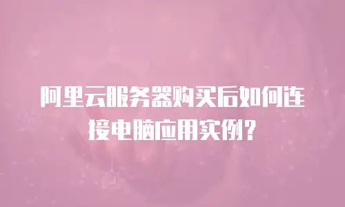 阿里云服务器购买后如何连接电脑应用实例？