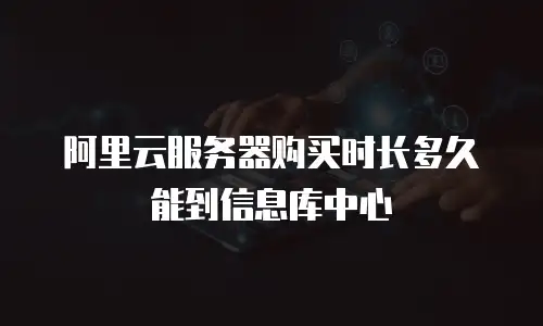 阿里云服务器购买时长多久能到信息库中心
