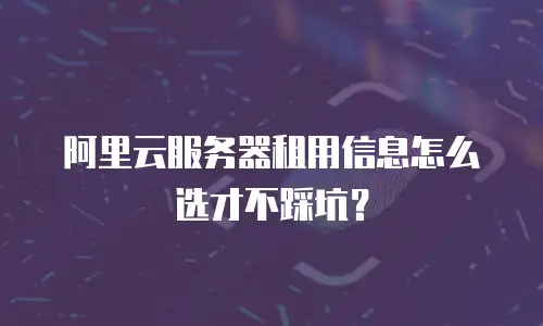 阿里云服务器租用信息怎么选才不踩坑？