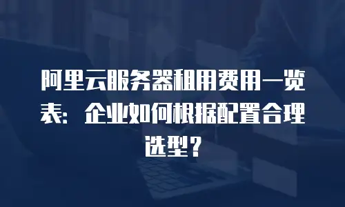 阿里云服务器租用费用一览表：企业如何根据配置合理选型？