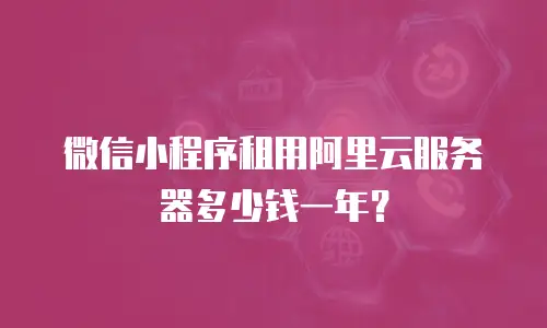 微信小程序租用阿里云服务器多少钱一年？