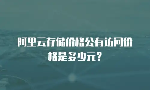 阿里云存储价格公有访问价格是多少元？