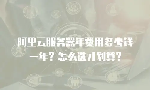 阿里云服务器年费用多少钱一年？怎么选才划算？