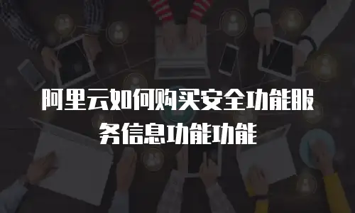 阿里云如何购买安全功能服务信息功能功能