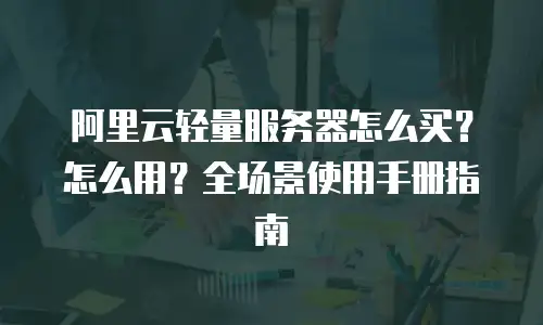 阿里云轻量服务器怎么买？怎么用？全场景使用手册指南