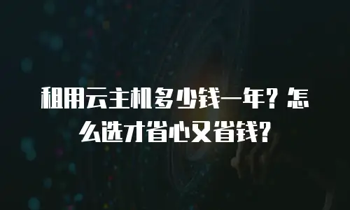 租用云主机多少钱一年？怎么选才省心又省钱？
