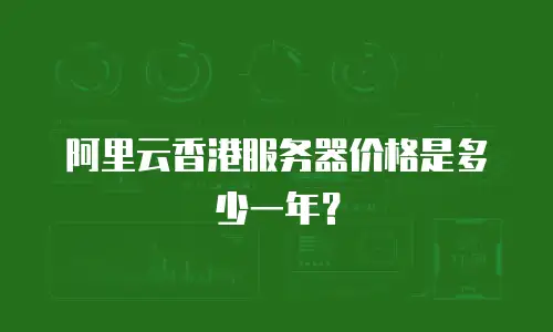 阿里云香港服务器价格是多少一年？