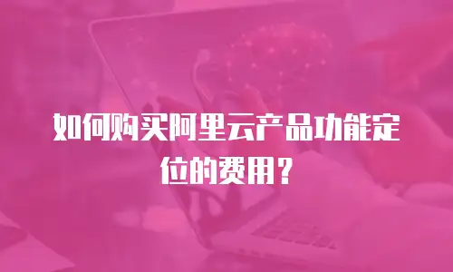 如何购买阿里云产品功能定位的费用？