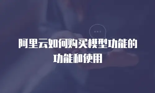 阿里云如何购买模型功能的功能和使用