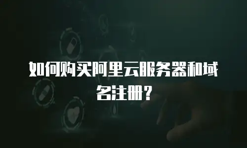 如何购买阿里云服务器和域名注册？
