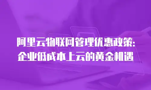 阿里云物联网管理优惠政策：企业低成本上云的黄金机遇