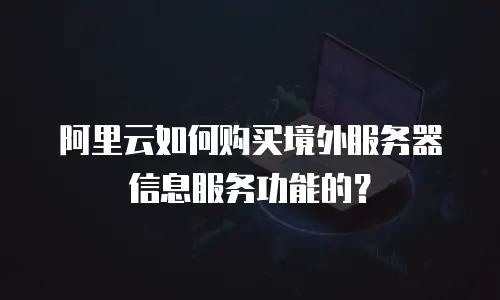 阿里云如何购买境外服务器信息服务功能的？