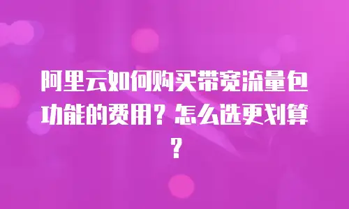 阿里云如何购买带宽流量包功能的费用？怎么选更划算？