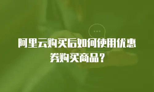 阿里云购买后如何使用优惠券购买商品？