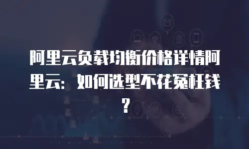 阿里云负载均衡价格详情阿里云：如何选型不花冤枉钱？