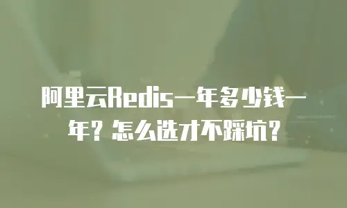 阿里云Redis一年多少钱一年？怎么选才不踩坑？