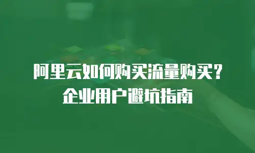 阿里云如何购买流量购买？企业用户避坑指南
