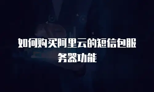 如何购买阿里云的短信包服务器功能